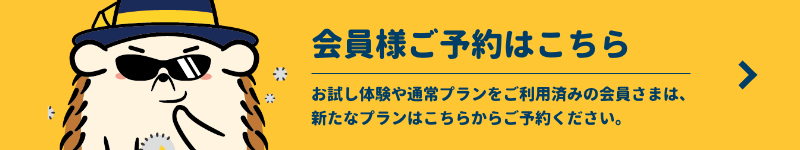 会員さまご予約はこちら お試し体験や通常プランをご利用済みの会員さまは、新たなプランはこちらからご予約ください。